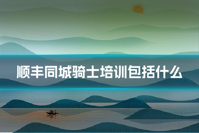 顺丰同城骑士培训包括什么