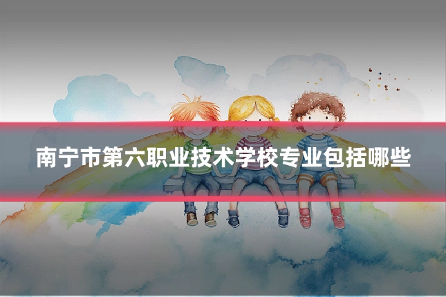 南宁市第六职业技术学校专业包括哪些
