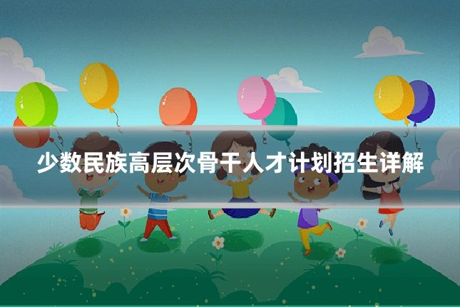少数民族高层次骨干人才计划招生详解