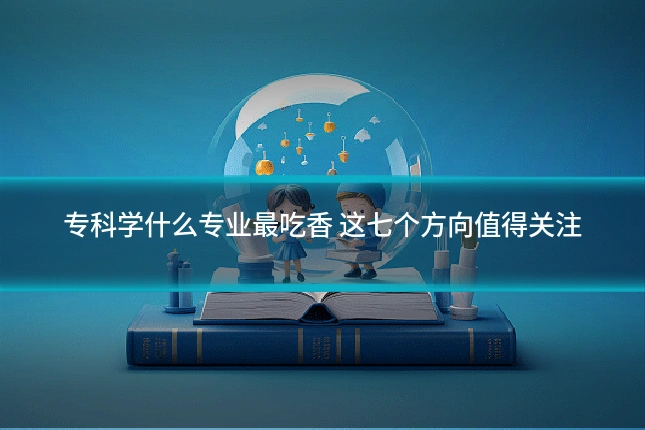 专科学什么专业最吃香 这七个方向值得关注