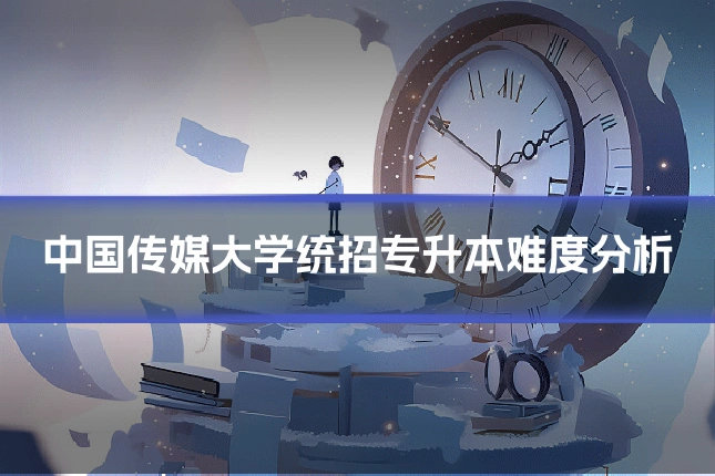 中国传媒大学统招专升本难度分析