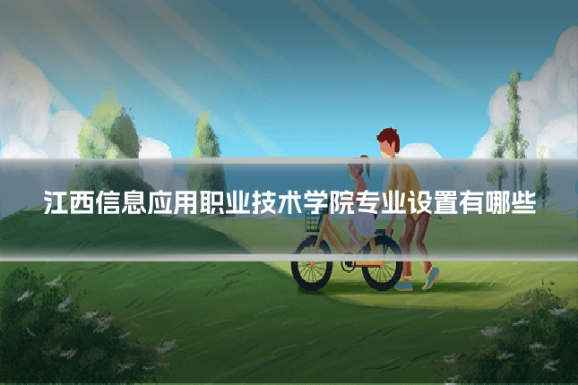 江西信息应用职业技术学院专业设置有哪些