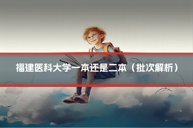 福建医科大学一本还是二本（批次解析）