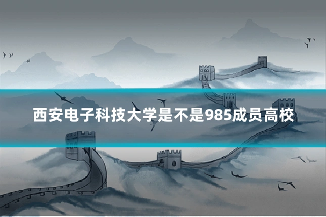 西安电子科技大学是不是985成员高校