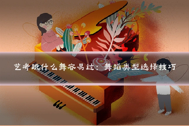 艺考跳什么舞容易过:舞蹈类型选择技巧