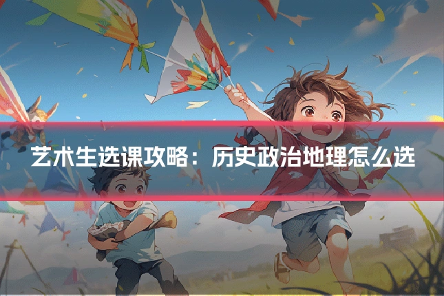 艺术生选课攻略：历史政治地理怎么选