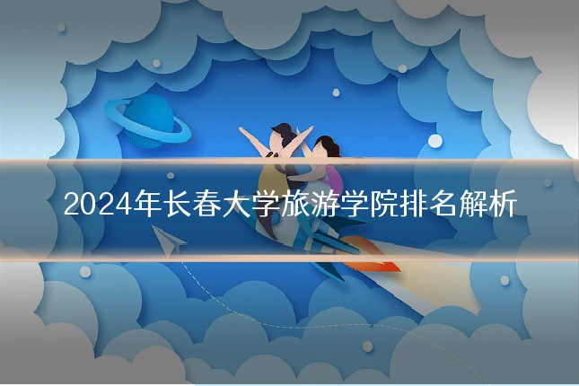 2024年长春大学旅游学院排名解析