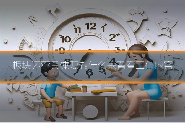 板块运营具体要做什么来看看工作内容