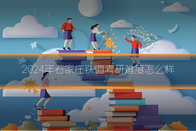 2024年石家庄铁道考研难度怎么样