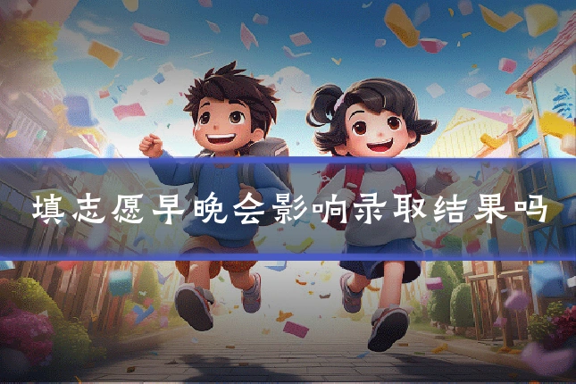 填志愿早晚会影响录取结果吗