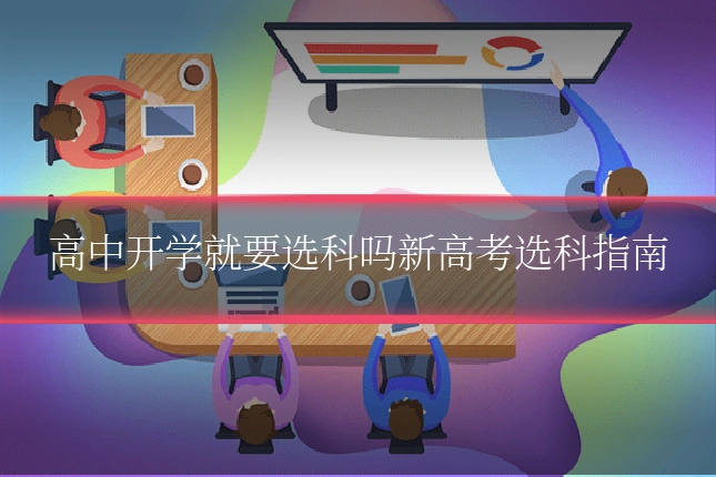 高中开学就要选科吗新高考选科指南