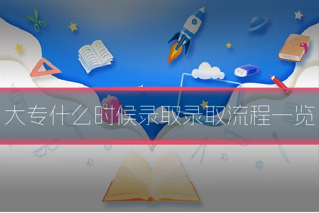 大专什么时候录取录取流程一览