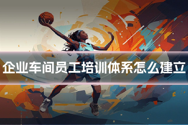 企业车间员工培训体系怎么建立
