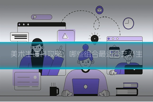 美术生选科攻略:哪些组合最适合艺考生