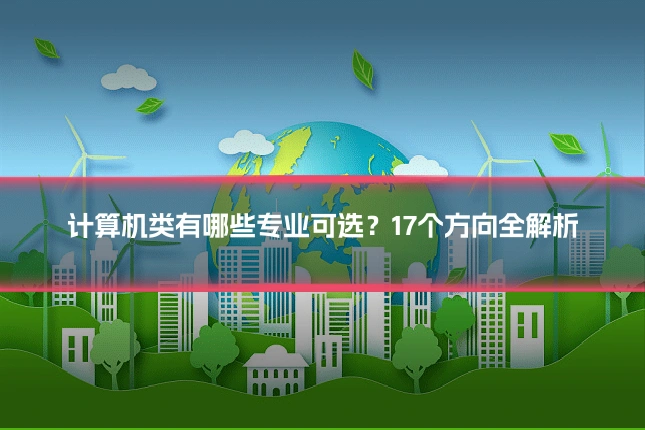 计算机类有哪些专业可选?17个方向全解析