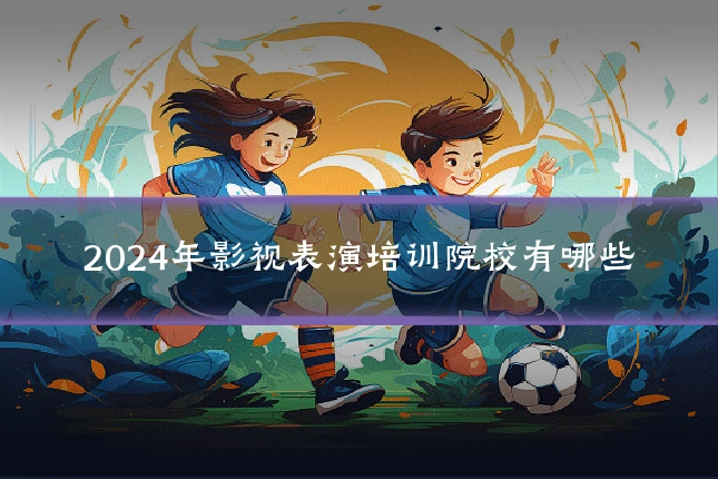 2024年影视表演培训院校有哪些
