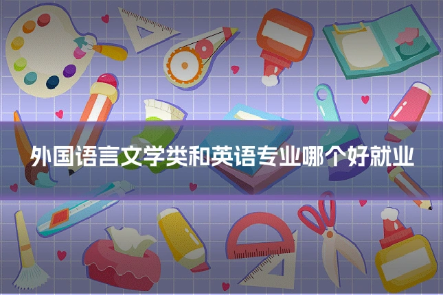 外国语言文学类和英语专业哪个好就业