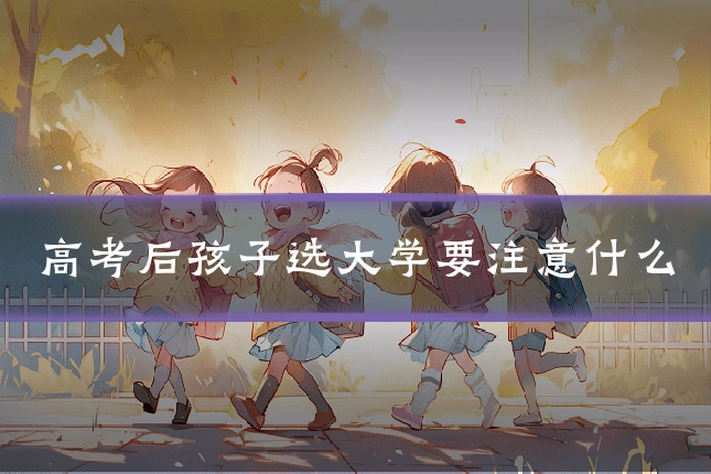 高考后孩子选大学要注意什么
