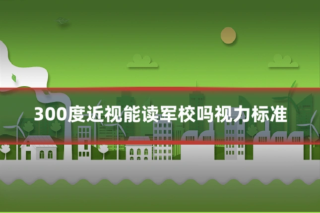 300度近视能读军校吗视力标准