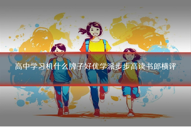 高中学习机什么牌子好优学派步步高读书郎横评