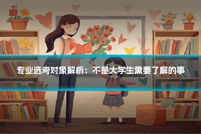 专业选考对象解析:不是大学生需要了解的事