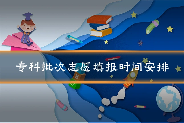 专科批次志愿填报时间安排