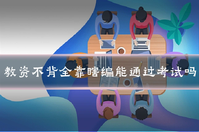 教资不背全靠瞎编能通过考试吗
