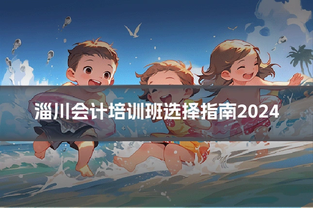 淄川会计培训班选择指南2024