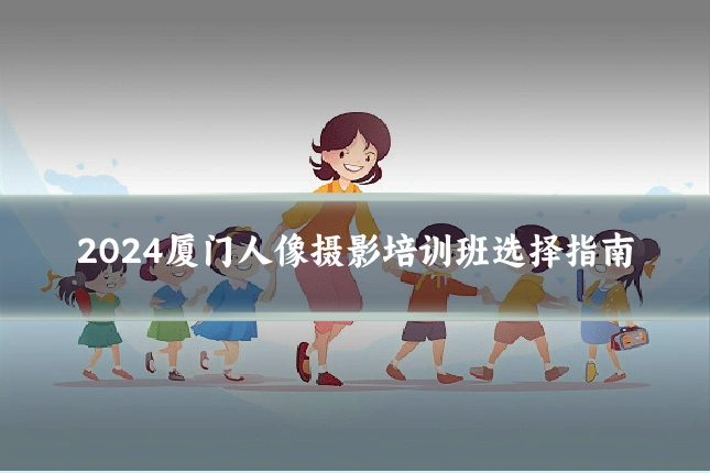 2024厦门人像摄影培训班选择指南