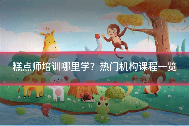 糕点师培训哪里学?热门机构课程一览