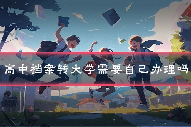 高中档案转大学需要自己办理吗