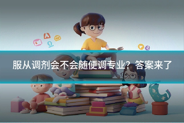 服从调剂会不会随便调专业?答案来了