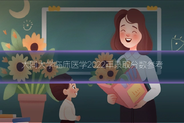 大同大学临床医学2022年录取分数参考