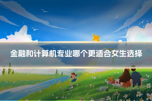 金融和计算机专业哪个更适合女生选择
