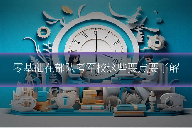 零基础在部队考军校这些要点要了解