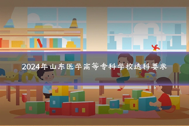 2024年山东医学高等专科学校选科要求