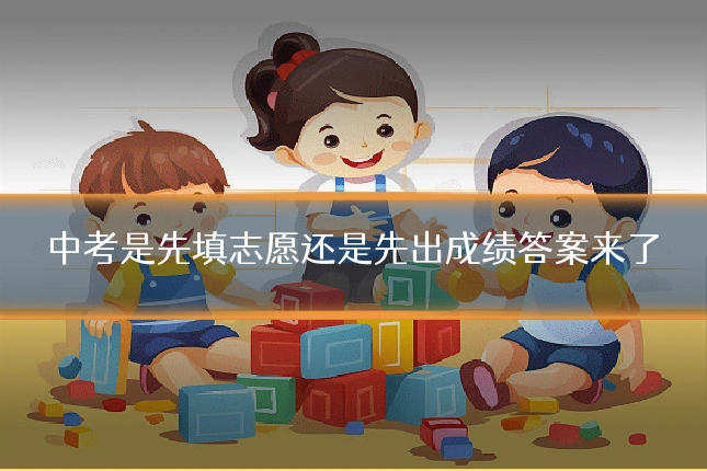 中考是先填志愿还是先出成绩答案来了