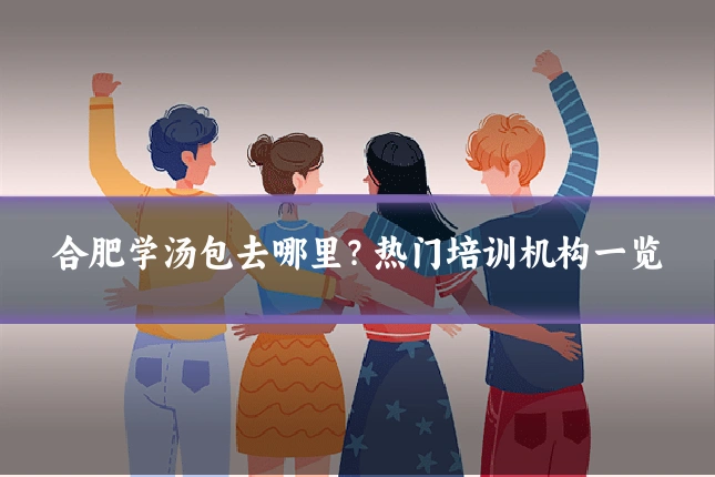 合肥学汤包去哪里?热门培训机构一览