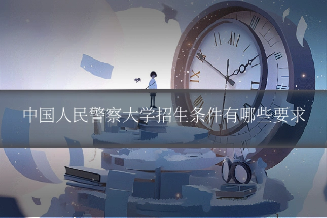 中国人民警察大学招生条件有哪些要求