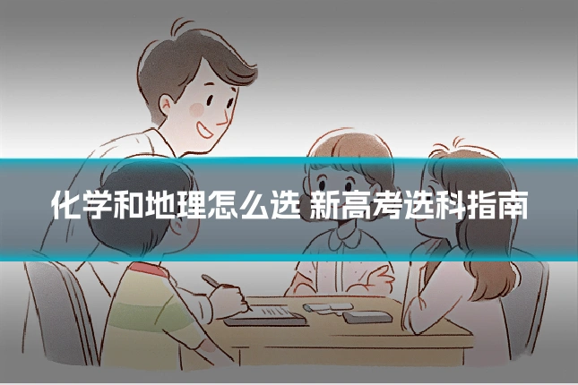 化学和地理怎么选 新高考选科指南