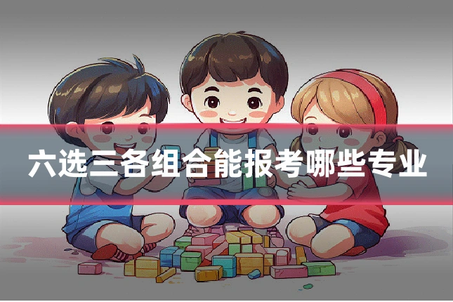 六选三各组合能报考哪些专业