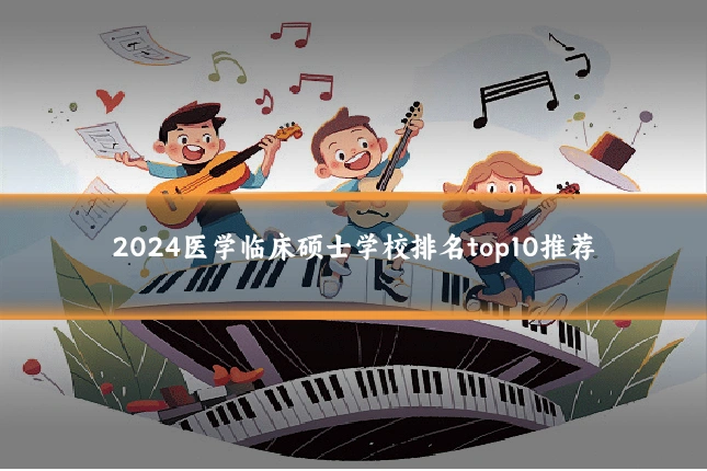 2024医学临床硕士学校排名top10推荐
