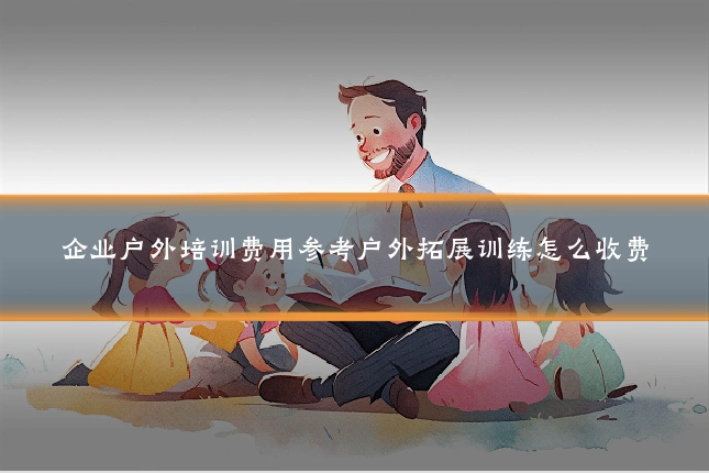 企业户外培训费用参考户外拓展训练怎么收费