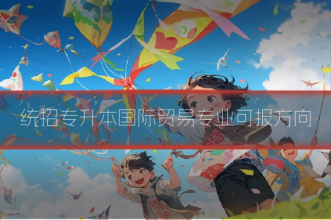 统招专升本国际贸易专业可报方向