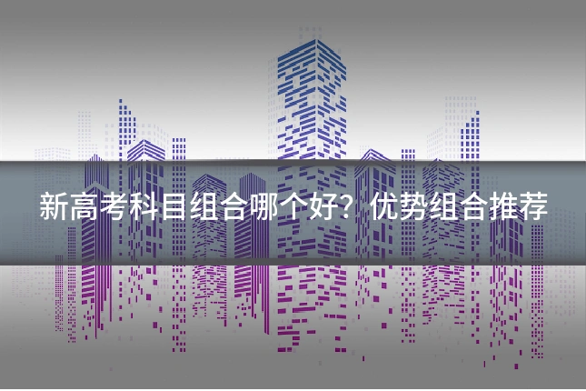 新高考科目组合哪个好?优势组合推荐