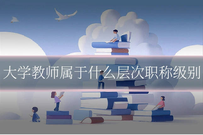 大学教师属于什么层次职称级别