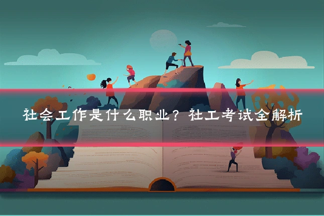 社会工作是什么职业?社工考试全解析