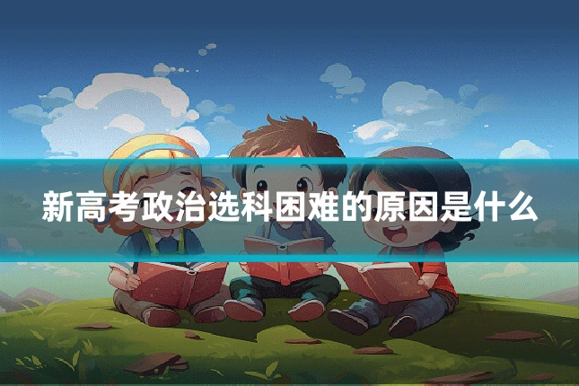 新高考政治选科困难的原因是什么