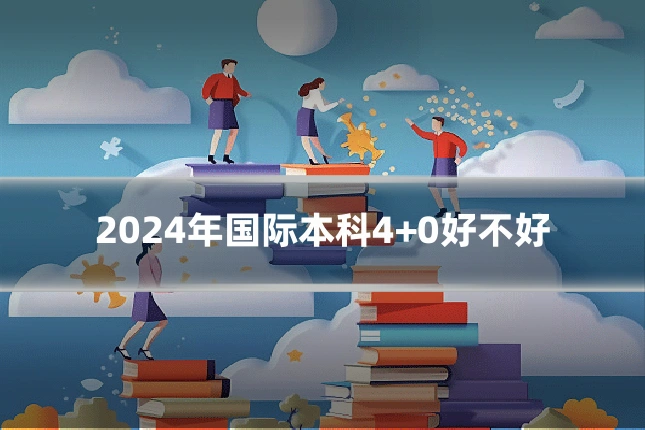 2024年国际本科4+0好不好