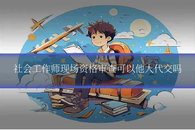 社会工作师现场资格审查可以他人代交吗